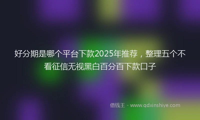 好分期是哪个平台下款2025年推荐，整理五个不看征信无视黑白百分百下款口子