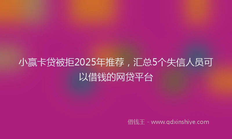 小赢卡贷被拒2025年推荐，汇总5个失信人员可以借钱的网贷平台