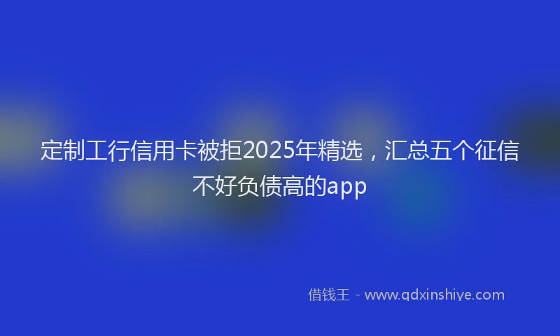 定制工行信用卡被拒2025年精选，汇总五个征信不好负债高的app