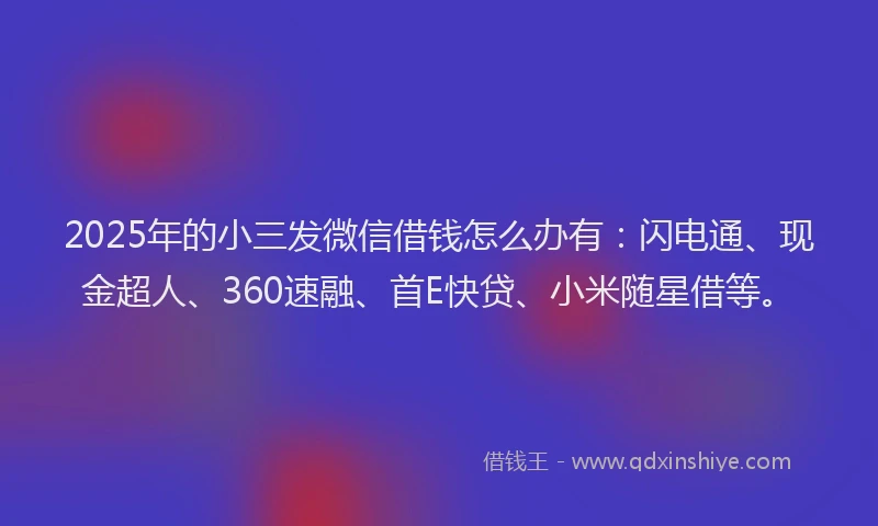 2025年的小三发微信借钱怎么办有：闪电通、现金超人、360速融、首E快贷、小米随星借等。