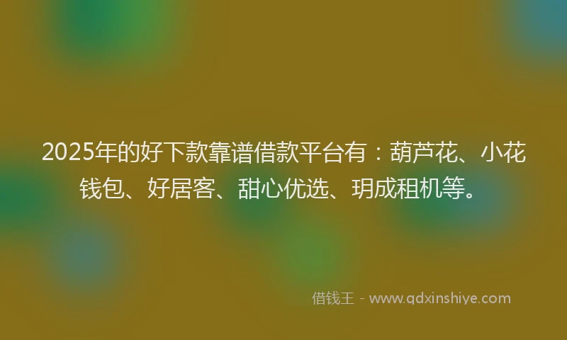 2025年的好下款靠谱借款平台有：葫芦花、小花钱包、好居客、甜心优选、玥成租机等。