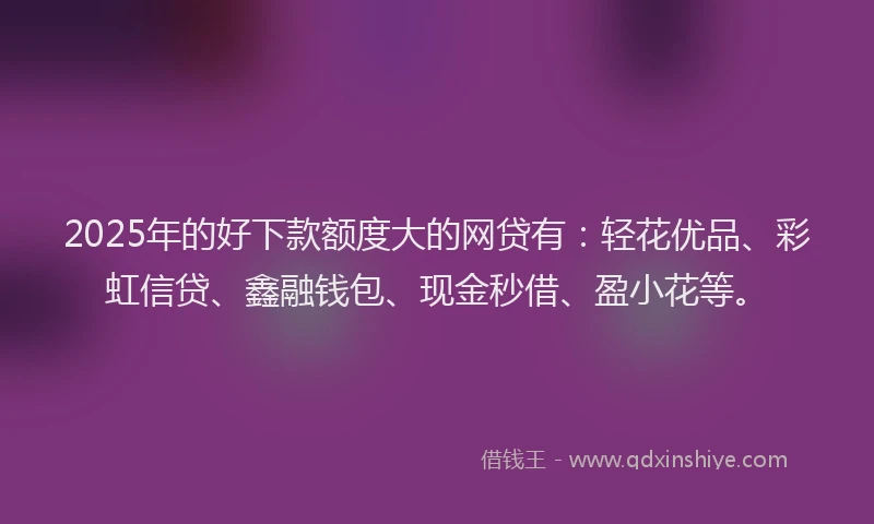 2025年的好下款额度大的网贷有：轻花优品、彩虹信贷、鑫融钱包、现金秒借、盈小花等。