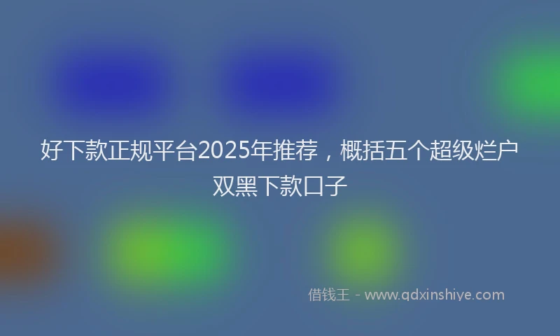 好下款正规平台2025年推荐，概括五个超级烂户双黑下款口子