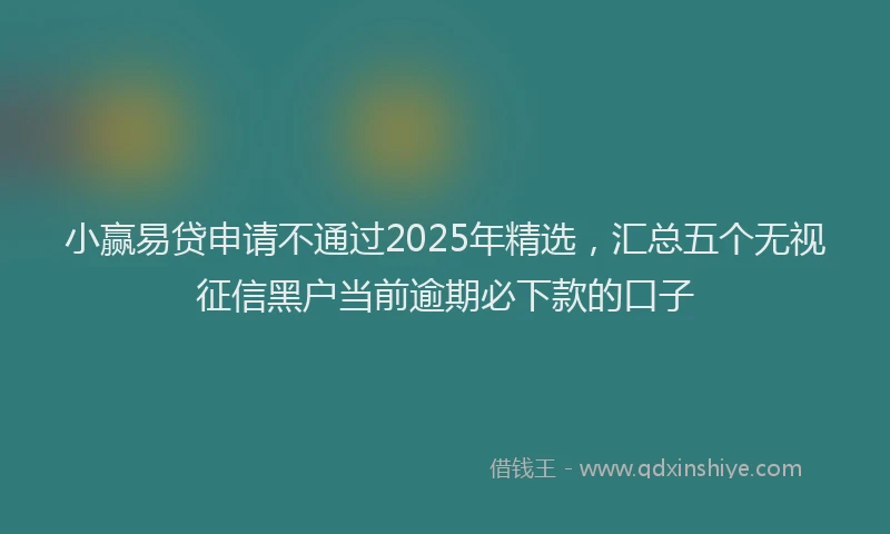 小赢易贷申请不通过2025年精选，汇总五个无视征信黑户当前逾期必下款的口子