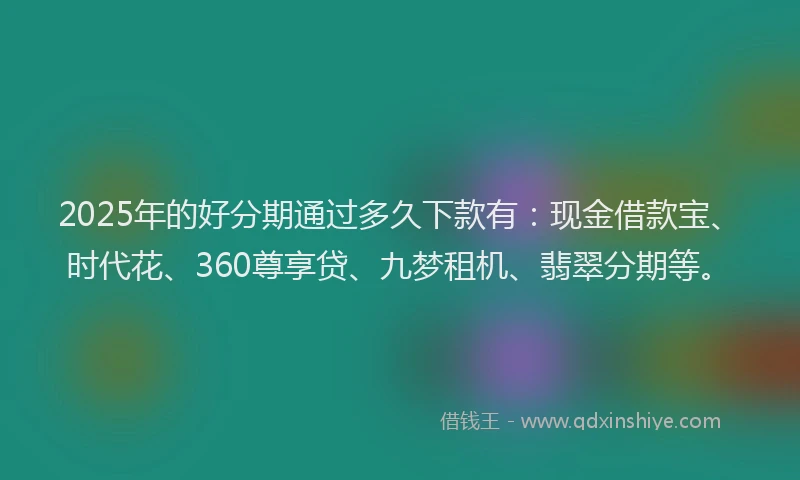 2025年的好分期通过多久下款有：现金借款宝、时代花、360尊享贷、九梦租机、翡翠分期等。