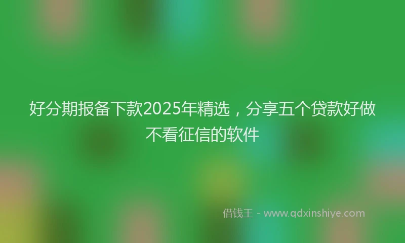 好分期报备下款2025年精选，分享五个贷款好做不看征信的软件
