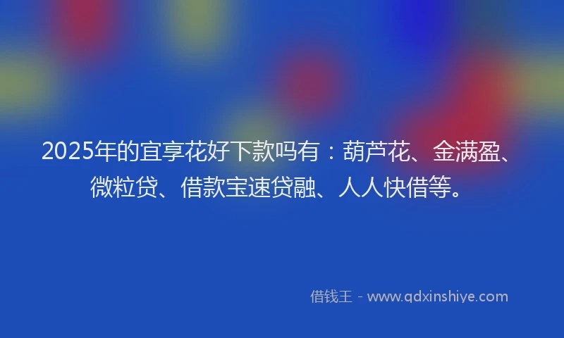 2025年的宜享花好下款吗有：葫芦花、金满盈、微粒贷、借款宝速贷融、人人快借等。