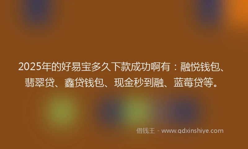 2025年的好易宝多久下款成功啊有：融悦钱包、翡翠贷、鑫贷钱包、现金秒到融、蓝莓贷等。
