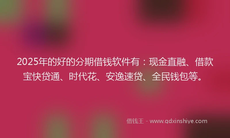2025年的好的分期借钱软件有：现金直融、借款宝快贷通、时代花、安逸速贷、全民钱包等。