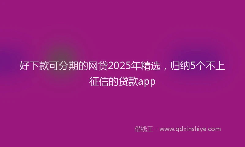 好下款可分期的网贷2025年精选，归纳5个不上征信的贷款app