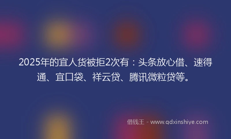 2025年的宜人货被拒2次有：头条放心借、速得通、宜口袋、祥云贷、腾讯微粒贷等。