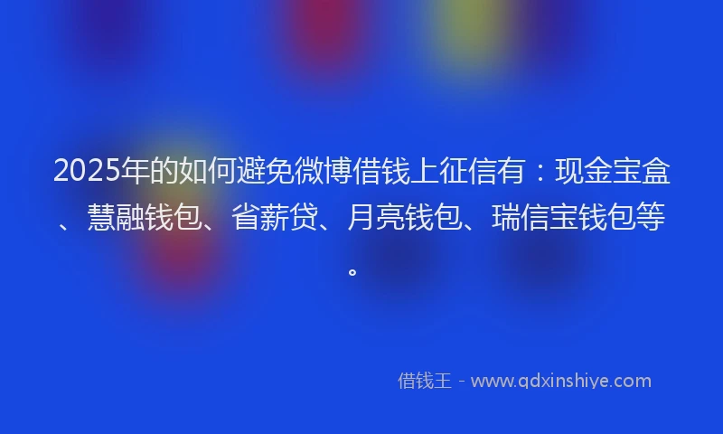 2025年的如何避免微博借钱上征信有：现金宝盒、慧融钱包、省薪贷、月亮钱包、瑞信宝钱包等。