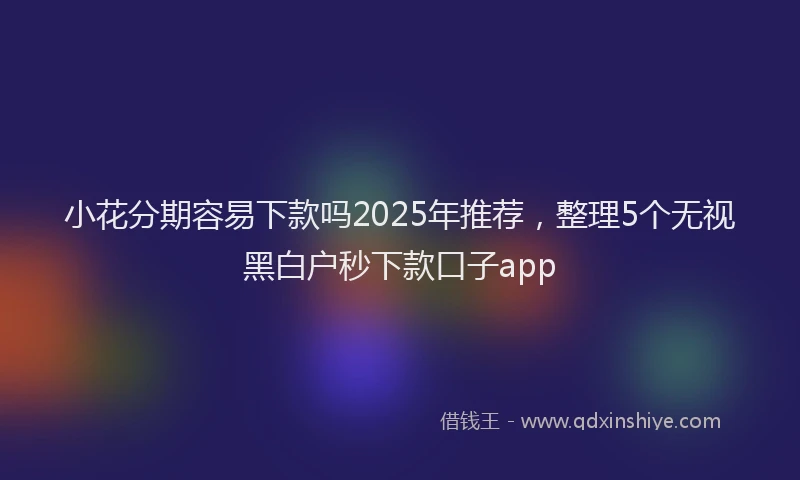 小花分期容易下款吗2025年推荐，整理5个无视黑白户秒下款口子app