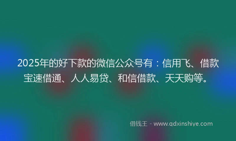 2025年的好下款的微信公众号有：信用飞、借款宝速借通、人人易贷、和信借款、天天购等。