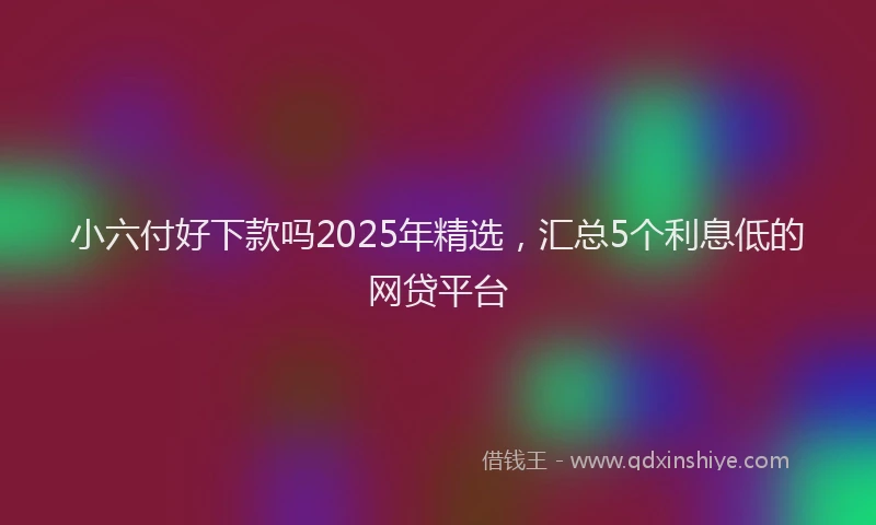 小六付好下款吗2025年精选，汇总5个利息低的网贷平台