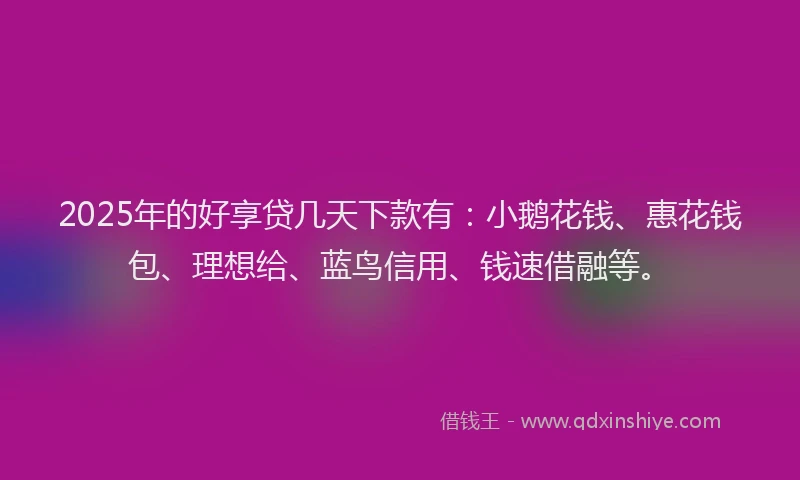 2025年的好享贷几天下款有：小鹅花钱、惠花钱包、理想给、蓝鸟信用、钱速借融等。