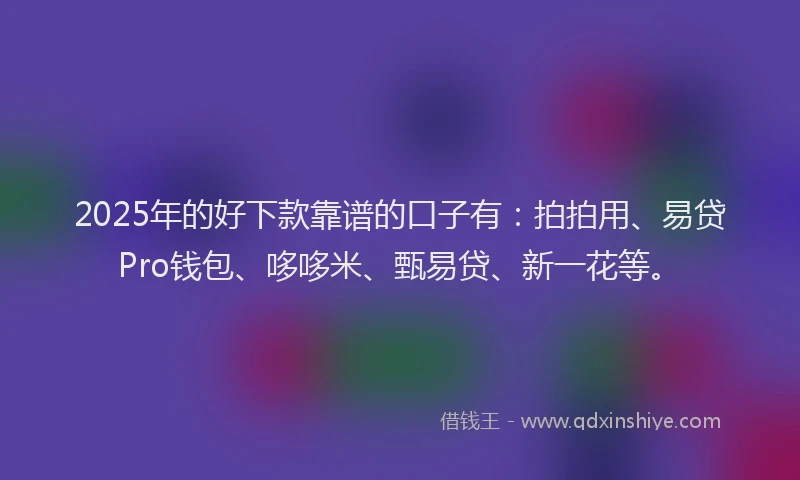 2025年的好下款靠谱的口子有：拍拍用、易贷Pro钱包、哆哆米、甄易贷、新一花等。