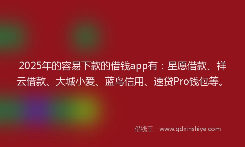 2025年的容易下款的借钱app有：星愿借款、祥云借款、大城小爱、蓝鸟信用、速贷Pro钱包等。