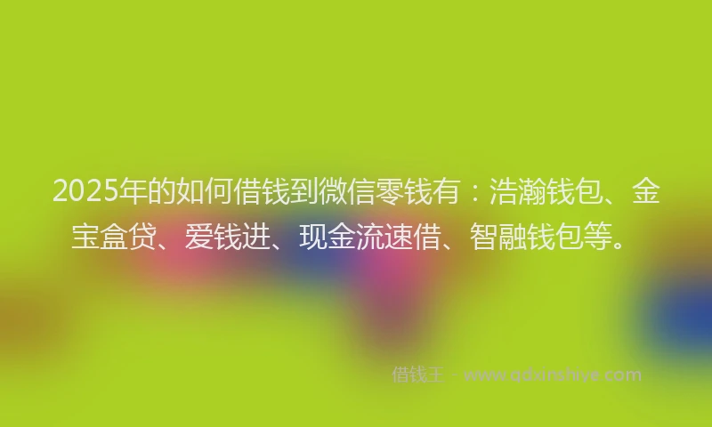 2025年的如何借钱到微信零钱有：浩瀚钱包、金宝盒贷、爱钱进、现金流速借、智融钱包等。