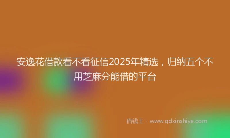 安逸花借款看不看征信2025年精选，归纳五个不用芝麻分能借的平台