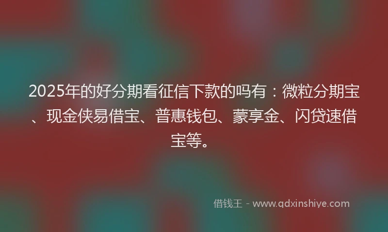 2025年的好分期看征信下款的吗有：微粒分期宝、现金侠易借宝、普惠钱包、蒙享金、闪贷速借宝等。