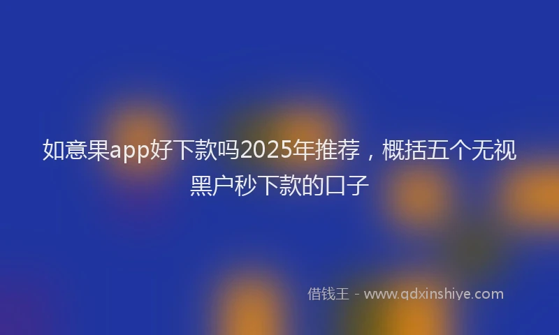 如意果app好下款吗2025年推荐，概括五个无视黑户秒下款的口子