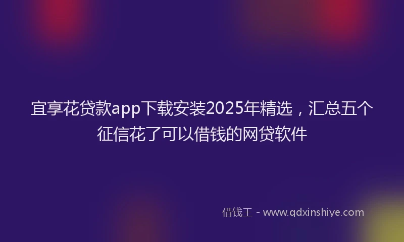 宜享花贷款app下载安装2025年精选，汇总五个征信花了可以借钱的网贷软件