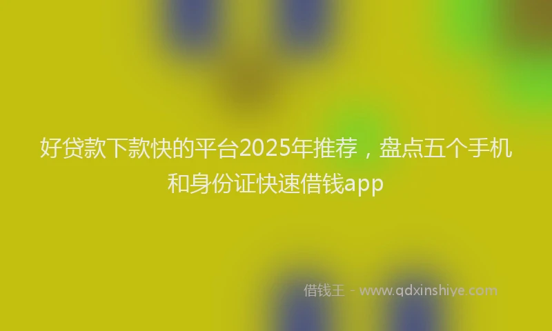 好贷款下款快的平台2025年推荐，盘点五个手机和身份证快速借钱app
