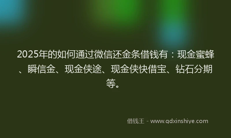 2025年的如何通过微信还金条借钱有：现金蜜蜂、瞬信金、现金侠途、现金侠快借宝、钻石分期等。