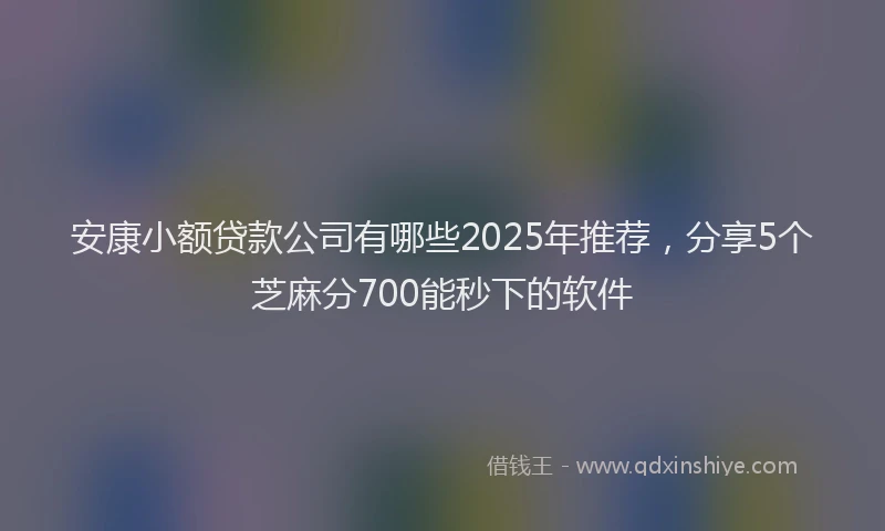 安康小额贷款公司有哪些2025年推荐，分享5个芝麻分700能秒下的软件