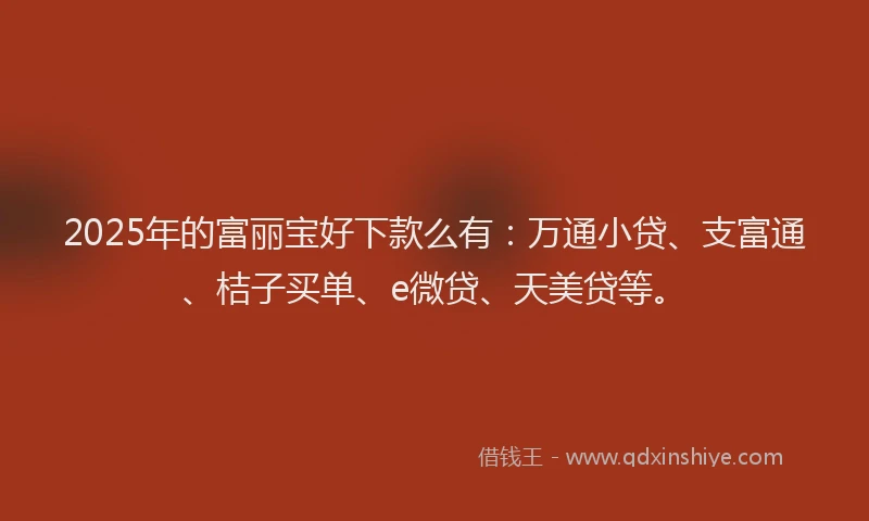 2025年的富丽宝好下款么有：万通小贷、支富通、桔子买单、e微贷、天美贷等。