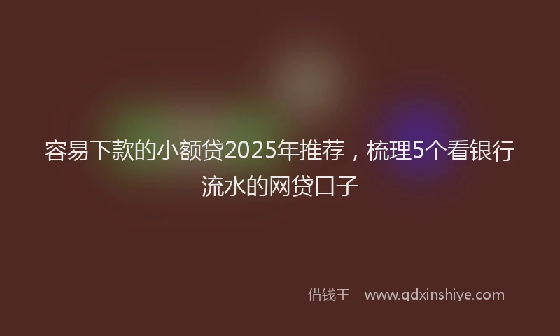 容易下款的小额贷2025年推荐，梳理5个看银行流水的网贷口子