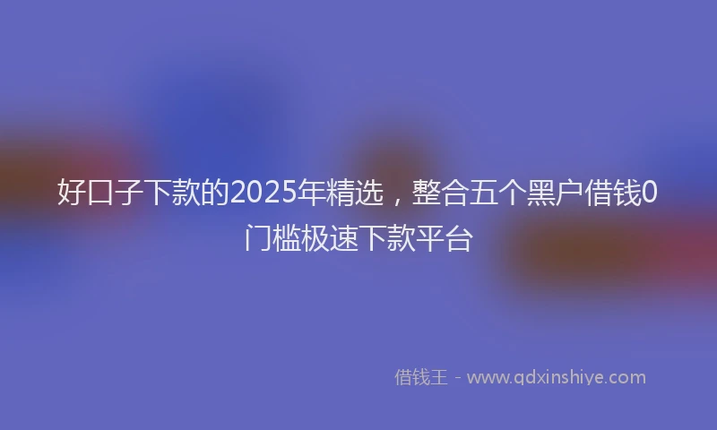 好口子下款的2025年精选，整合五个黑户借钱0门槛极速下款平台