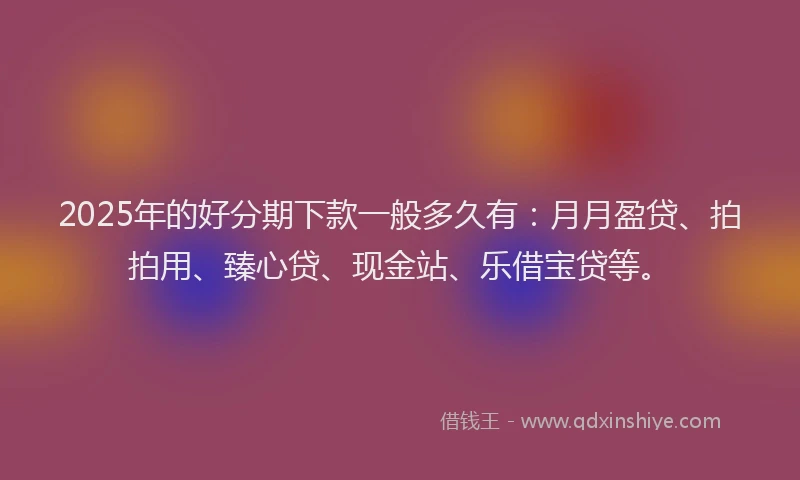 2025年的好分期下款一般多久有：月月盈贷、拍拍用、臻心贷、现金站、乐借宝贷等。