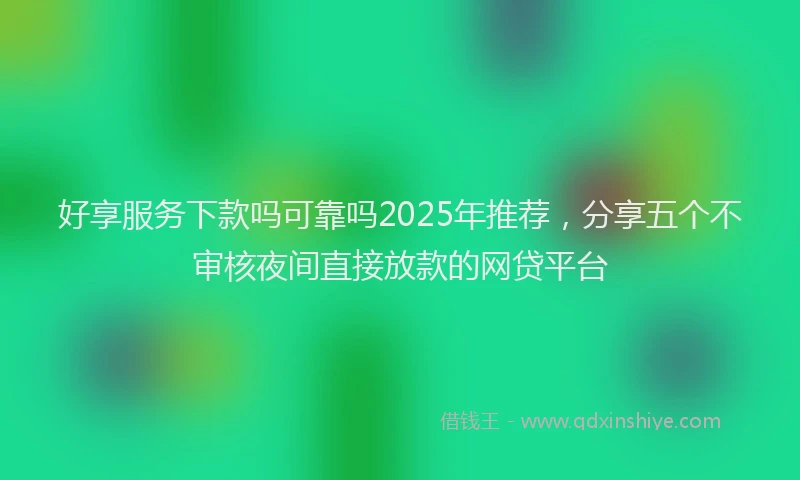 好享服务下款吗可靠吗2025年推荐，分享五个不审核夜间直接放款的网贷平台