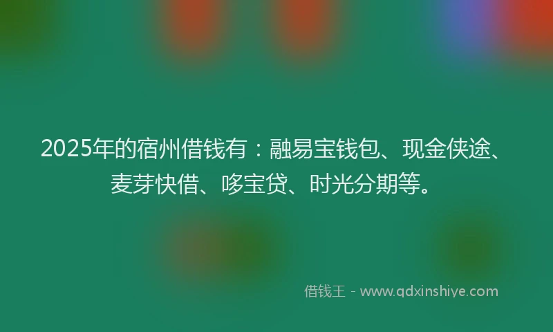 2025年的宿州借钱有：融易宝钱包、现金侠途、麦芽快借、哆宝贷、时光分期等。