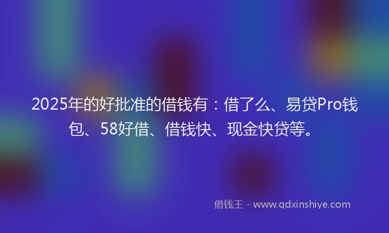 2025年的好批准的借钱有：借了么、易贷Pro钱包、58好借、借钱快、现金快贷等。