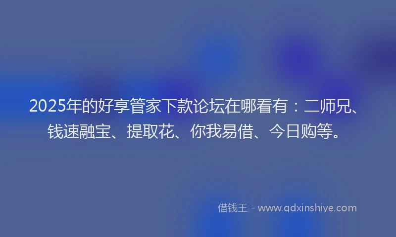 2025年的好享管家下款论坛在哪看有：二师兄、钱速融宝、提取花、你我易借、今日购等。