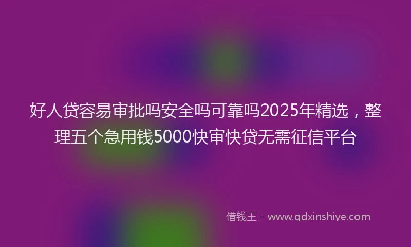 好人贷容易审批吗安全吗可靠吗2025年精选，整理五个急用钱5000快审快贷无需征信平台