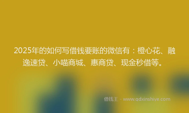 2025年的如何写借钱要账的微信有：橙心花、融逸速贷、小喵商城、惠商贷、现金秒借等。