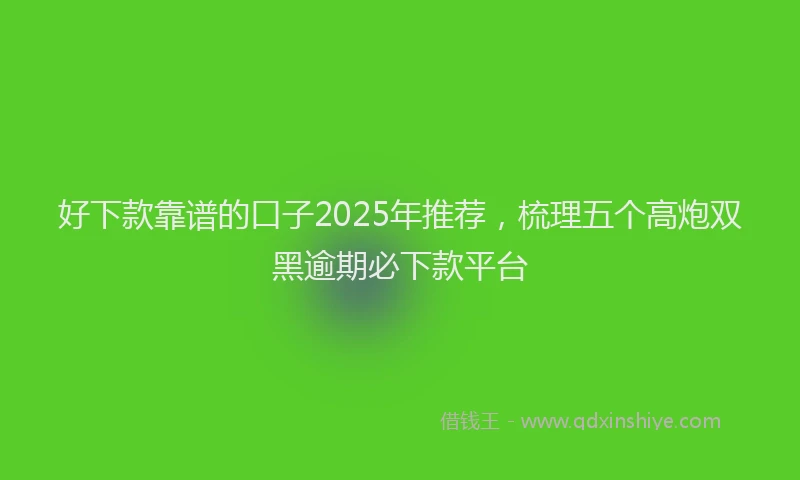 好下款靠谱的口子2025年推荐，梳理五个高炮双黑逾期必下款平台
