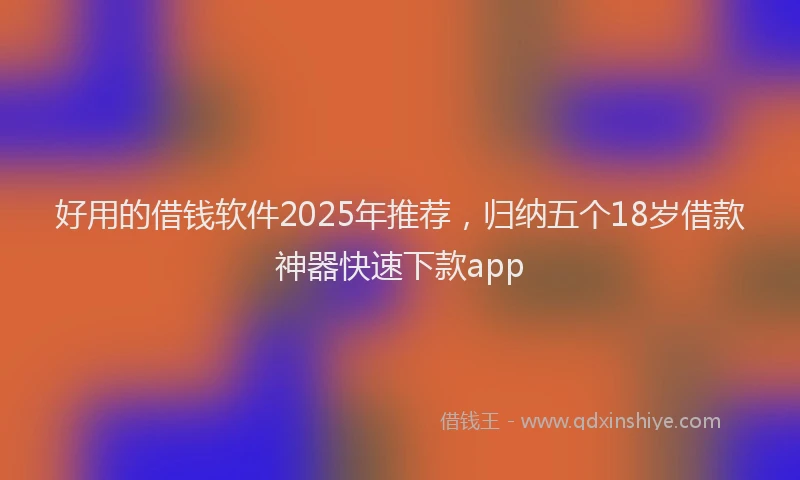 好用的借钱软件2025年推荐，归纳五个18岁借款神器快速下款app