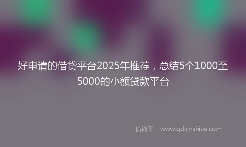 好申请的借贷平台2025年推荐，总结5个1000至5000的小额贷款平台