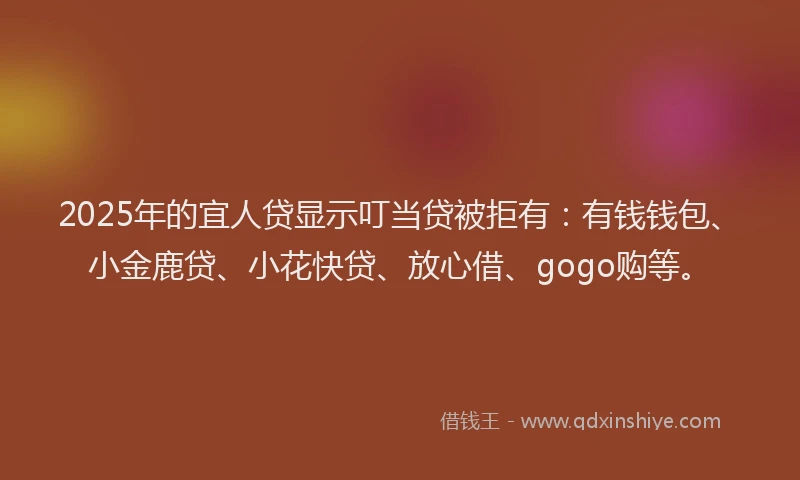 2025年的宜人贷显示叮当贷被拒有：有钱钱包、小金鹿贷、小花快贷、放心借、gogo购等。