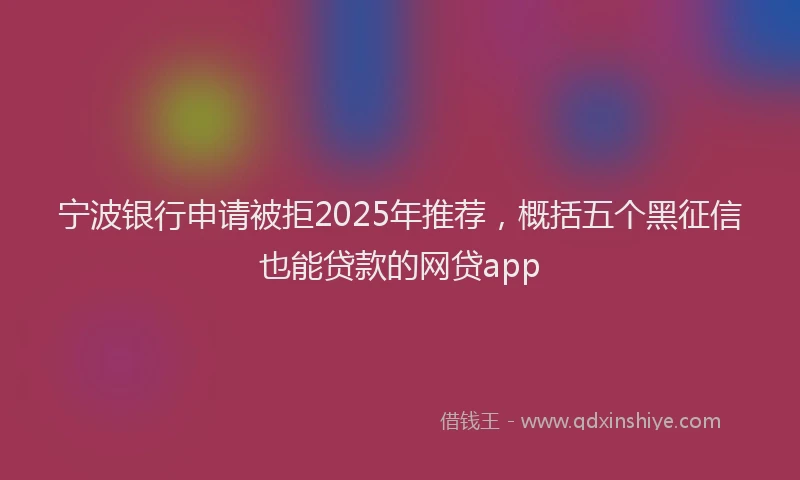 宁波银行申请被拒2025年推荐，概括五个黑征信也能贷款的网贷app