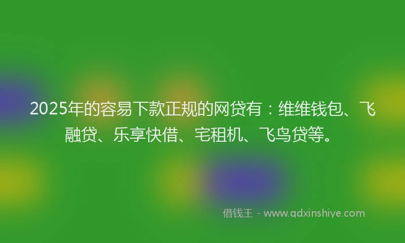 2025年的容易下款正规的网贷有：维维钱包、飞融贷、乐享快借、宅租机、飞鸟贷等。