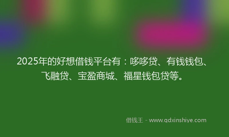 2025年的好想借钱平台有：哆哆贷、有钱钱包、飞融贷、宝盈商城、福星钱包贷等。