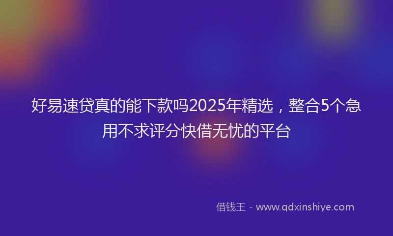 好易速贷真的能下款吗2025年精选，整合5个急用不求评分快借无忧的平台