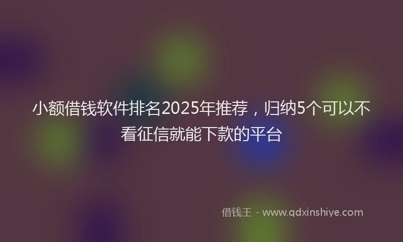 小额借钱软件排名2025年推荐，归纳5个可以不看征信就能下款的平台