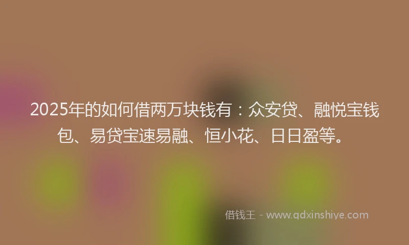 2025年的如何借两万块钱有：众安贷、融悦宝钱包、易贷宝速易融、恒小花、日日盈等。